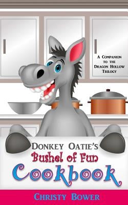 Donkey Oatie's Bushel of Fun Cookbook: A Companion to the Dragon Hollow Trilogy by Bower, Christy