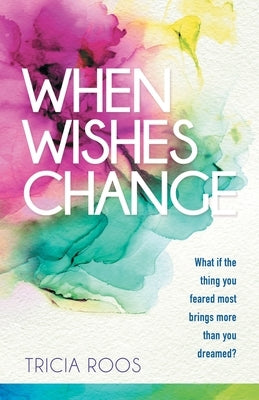 When Wishes Change: What If the Thing You Feared Most Brings More Than You Dreamed? by Roos, Tricia