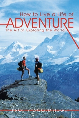 How to Live a Life of Adventure: The Art of Exploring the World by Wooldridge, Frosty