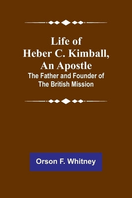 Life of Heber C. Kimball, an Apostle: The Father and Founder of the British Mission by F. Whitney, Orson