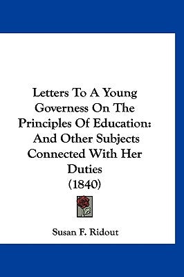 Letters To A Young Governess On The Principles Of Education: And Other Subjects Connected With Her Duties (1840) by Ridout, Susan F.