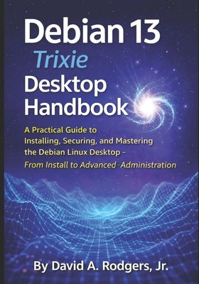 Debian 13.3 "Trixie" Desktop Handbook: A Practical Guide to Installing, Securing, and Mastering the Debian Linux Desktop - From Install to Advanced Ad by Rodgers, David A., Jr.