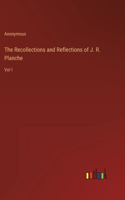 The Recollections and Reflections of J. R. Planche: Vol I by Anonymous