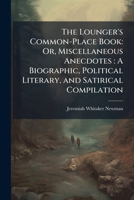 The Lounger's Common-Place Book: Or, Miscellaneous Anecdotes: A Biographic, Political Literary, and Satirical Compilation: Volume 3 Of The Lounger's C by Newman, Jeremiah Whitaker