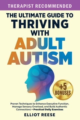 The Ultimate Guide to Thriving with Adult Autism: Proven Techniques to Enhance Executive Function, Manage Sensory Overload & Build Authentic Connectio by Reese, Elliot