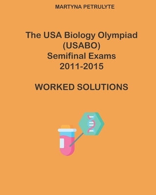 The USA Biology Olympiad Semifinal Exams 2011 - 2015 Worked Solutions by Petrulyte, Martyna