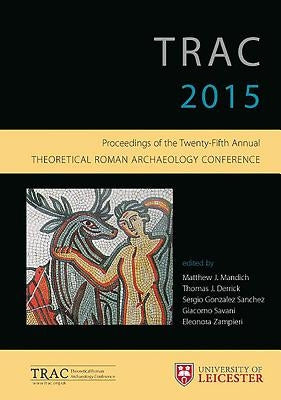 Trac 2015: Proceedings of the 25th Annual Theoretical Roman Archaeology Conference by Mandich, Matthew J.