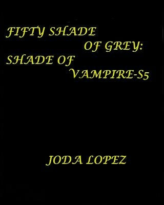 Fifty-Shade-of-Grey-Shade-of-Vampire-S5: Fifty-Shade-of-Grey-Shade-of-Vampire by Lopez, Joda