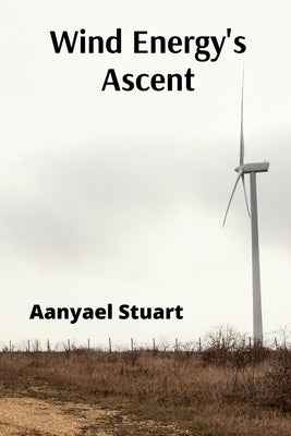 Wind Energy's Ascent: Maximizing Wind Power Through Advanced Turbine Technology and Innovative Energy Management by Stuart, Aanyael