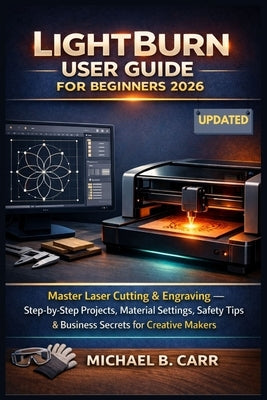 LightBurn User Guide for Beginners 2026: Master Laser Cutting & Engraving - Step-by-Step Projects, Material Settings, Safety Tips & Business Secrets f by Carr, Michael B.