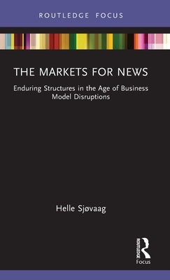 The Markets for News: Enduring Structures in the Age of Business Model Disruptions by Sjøvaag, Helle