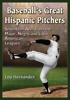 Baseball's Great Hispanic Pitchers: Seventeen Aces from the Major, Negro and Latin American Leagues by Hern?ndez, Lou