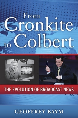 From Cronkite to Colbert: The Evolution of Broadcast News by Baym, Geoffrey