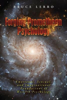 Forging Promethean Psychology: Emotional, Sensual, and Imaginational Foundations of Western Psychology by Lerro, Bruce