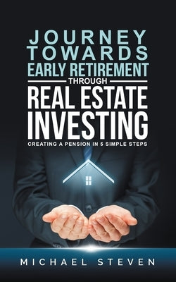 Journey Towards Early Retirement Through Real Estate Investing: Creating A Pension In 5 Simple Steps by Steven, Michael