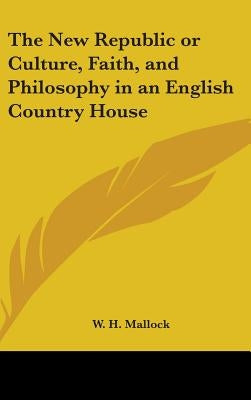 The New Republic or Culture, Faith, and Philosophy in an English Country House by Mallock, W. H.