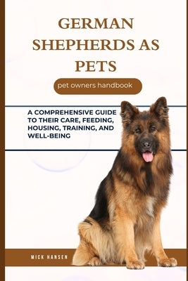 German Shepherds as Pets: A Comprehensive Guide to Their Care, Feeding, Housing, Training, and Well-Being by Hansen, Mick
