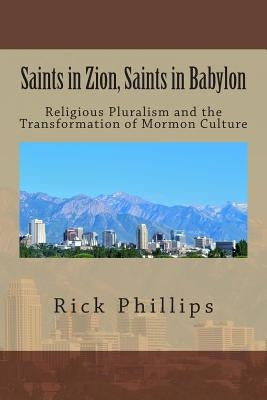 Saints in Zion, Saints in Babylon: Religious Pluralism and the Transformation of Mormon Culture by Phillips, Rick