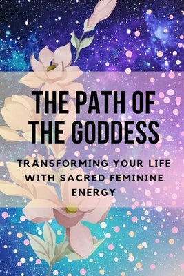 The Path of the Goddess: Transforming Your Life with Sacred Feminine Energy by Muir, Nichole