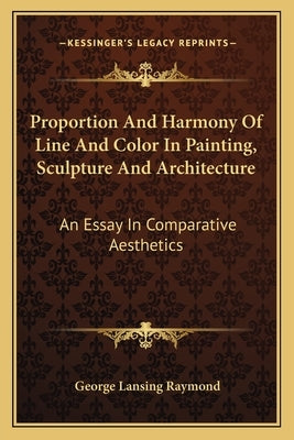 Proportion And Harmony Of Line And Color In Painting, Sculpture And Architecture: An Essay In Comparative Aesthetics by Raymond, George Lansing