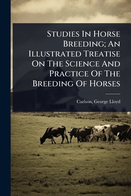 Studies In Horse Breeding; An Illustrated Treatise On The Science And Practice Of The Breeding Of Horses by Carlson, George Lloyd 1854-