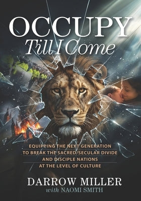Occupy Till I Come: Equipping the Next Generation to Break the Sacred/Secular Divide and Disciple Nations at the Level of Culture by Smith, Naomi