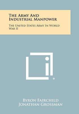 The Army and Industrial Manpower: The United States Army in World War II by Fairchild, Byron