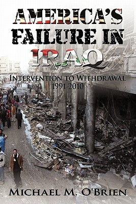 America's Failure in Iraq: Intervention to Withdrawal 1991-2010 by O'Brien, Michael M.