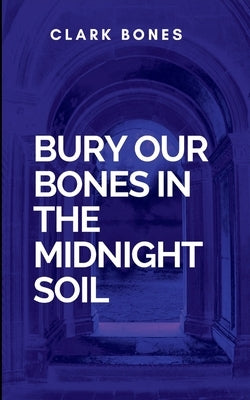 Bury Our Bones In The Midnight Soil: Uncovering the Secrets That Haunt Us by Clark, B.