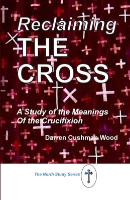 Reclaiming the Cross: A Study of the Meanings of the Crucifixion by Cushman Wood, Darren