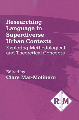 Researching Language in Superdiverse Urban Contexts: Exploring Methodological and Theoretical Concepts by Mar-Molinero, Clare