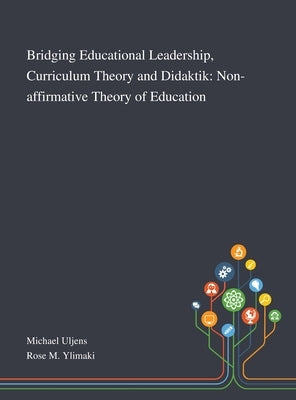 Bridging Educational Leadership, Curriculum Theory and Didaktik: Non-affirmative Theory of Education by Michael Uljens
