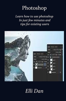 Photoshop: Master the use of Photoshop In just few minutes and tips for existing users by Dan, Elli