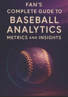 Fan's Complete Guide to Baseball Analytics, Metrics, and Insights: Everything You Need to Follow Today's Game-From Expected Outcomes to Strategic Choi by Duckworth, Dwayne