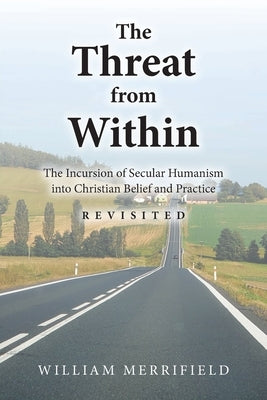 The Threat from Within: The Incursion of Secular Humanism into Christian Belief and Practice Revisited by Merrifield, William