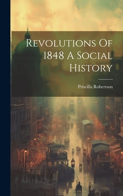 Revolutions Of 1848 A Social History by Robertson, Priscilla