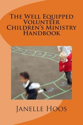 The Well Equipped Volunteer Children's Ministry Handbook: Everything You Need To Lead Children's Ministry In Your Church by Hoos, Janelle