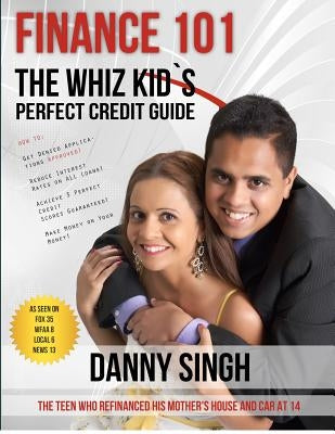 Finance 101: The Whiz Kid's Perfect Credit Guide (Avoid Payday Loans): The Teen who Refinanced his Mother's House and Car at 14 by Singh, Danny