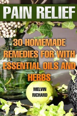 Pain Relief: 30 Homemade Remedies for With Essential Oils and Herbs by Richard, Melvin
