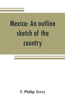 Mexico: an outline sketch of the country, its people and their history from the earliest times to the present by Philip Terry, T.