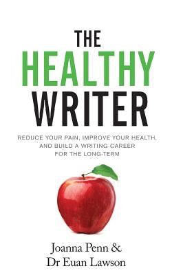 The Healthy Writer: Reduce Your Pain, Improve Your Health, And Build A Writing Career For The Long Term by Penn, Joanna