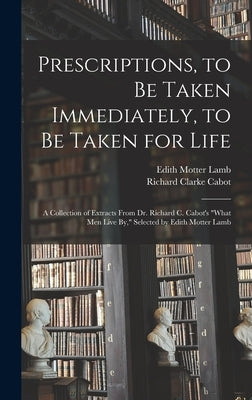 Prescriptions, to Be Taken Immediately, to Be Taken for Life: A Collection of Extracts From Dr. Richard C. Cabot's "What Men Live By," Selected by Edi by Cabot, Richard Clarke