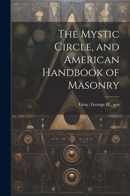 The Mystic Circle, and American Handbook of Masonry by Gray, George H. Sen