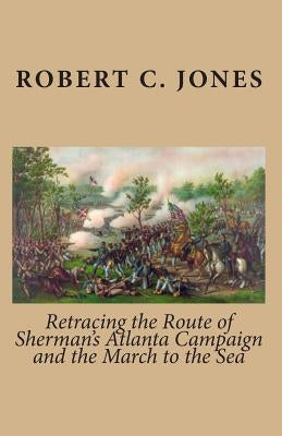 Retracing the Route of Sherman's Atlanta Campaign and the March to the Sea by Jones, Robert C.
