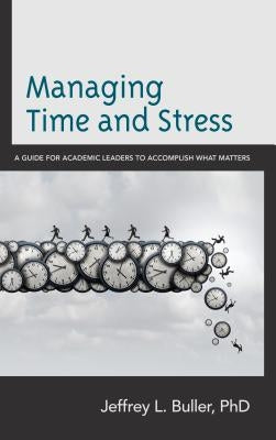 Managing Time and Stress: A Guide for Academic Leaders to Accomplish What Matters by Buller, Jeffrey L.