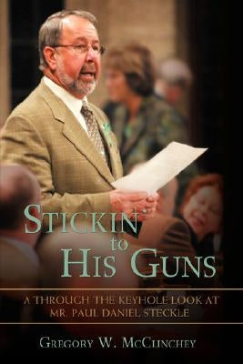 Stickin' to His Guns: A Through-The-Keyhole Look at Mr. Paul Daniel Steckle by McClinchey, Gregory W.