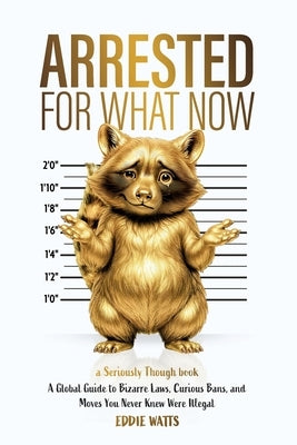 Arrested for What Now: A Global Guide to Bizarre Laws, Curious Bans, and Moves You Never Knew Were Illegal by Watts, Eddie