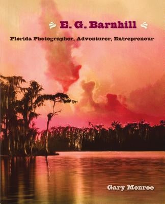 E. G. Barnhill: Florida Photographer, Adventurer, Entrepreneur by Monroe, Gary