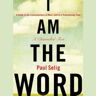 I Am the Word: A Guide to the Consciousness of Man's Self in a Transitioning Time by Selig, Paul