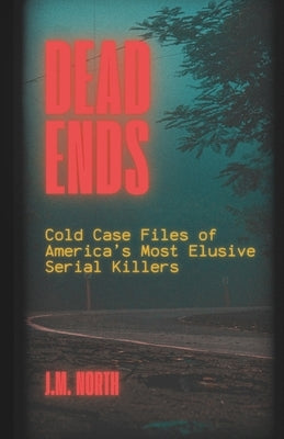 Dead Ends: Cold Case Files of America's Most Elusive Serial Killers: Fifteen True Crime Stories of Unsolved Serial Murders Across the U.S. by North, J. M.